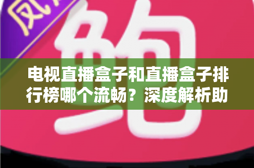 电视直播盒子和直播盒子排行榜哪个流畅?深度解析助你选出真正流畅好用的直播盒子 电视直播盒子和直播盒子排行榜哪个流畅?深度解析助你选出真正流畅好用的直播盒子