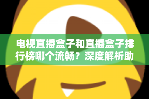 电视直播盒子和直播盒子排行榜哪个流畅?深度解析助你选出真正流畅好用的直播盒子 电视直播盒子和直播盒子排行榜哪个流畅?深度解析助你选出真正流畅好用的直播盒子