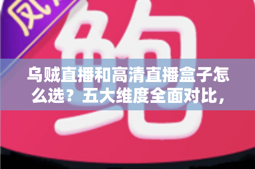 乌贼直播和高清直播盒子怎么选?五大维度全面对比,帮你找到最省心的家庭高清观看方案 乌贼直播和高清直播盒子怎么选?五大维度全面对比,帮你找到最省心的家庭高清观看方案
