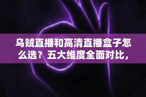 乌贼直播和高清直播盒子怎么选？五大维度全面对比，帮你找到最省心的家庭高清观看方案