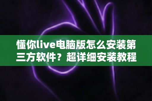 懂你live电脑版怎么安装第三方软件？超详细安装教程与避坑指南全解析