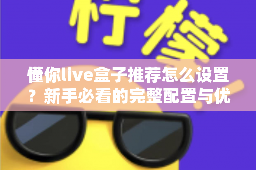懂你live盒子推荐怎么设置？新手必看的完整配置与优化指南
