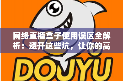网络直播盒子使用误区全解析：避开这些坑，让你的高清直播体验瞬间升级