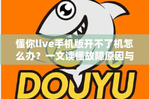 懂你live手机版开不了机怎么办?一文读懂故障原因与快速修复全攻略 懂你live手机版开不了机怎么办?一文读懂故障原因与快速修复全攻略