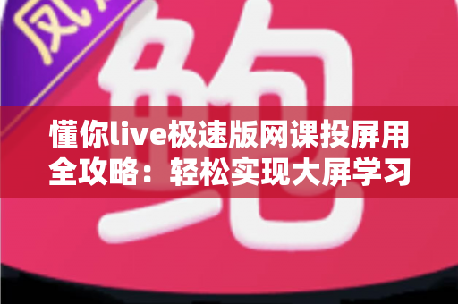 懂你live极速版网课投屏用全攻略：轻松实现大屏学习，护眼高效一步到位
