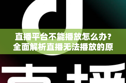 直播平台不能播放怎么办？全面解析直播无法播放的原因与高效解决方法指南