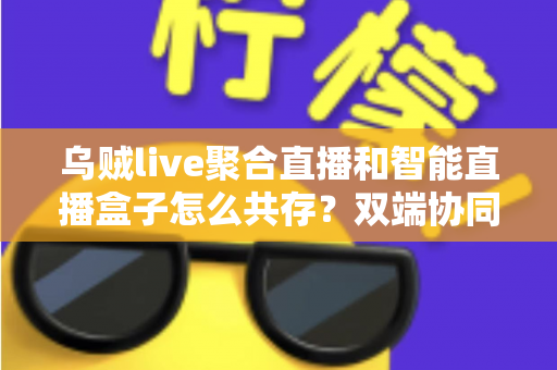 乌贼live聚合直播和智能直播盒子怎么共存?双端协同使用全攻略与实用技巧详解 乌贼live聚合直播和智能直播盒子怎么共存?双端协同使用全攻略与实用技巧详解