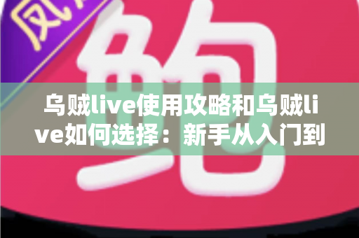 乌贼live使用攻略和乌贼live如何选择:新手从入门到精通的完整指南 乌贼live使用攻略和乌贼live如何选择:新手从入门到精通的完整指南