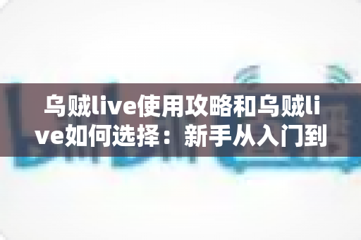 乌贼live使用攻略和乌贼live如何选择:新手从入门到精通的完整指南 乌贼live使用攻略和乌贼live如何选择:新手从入门到精通的完整指南