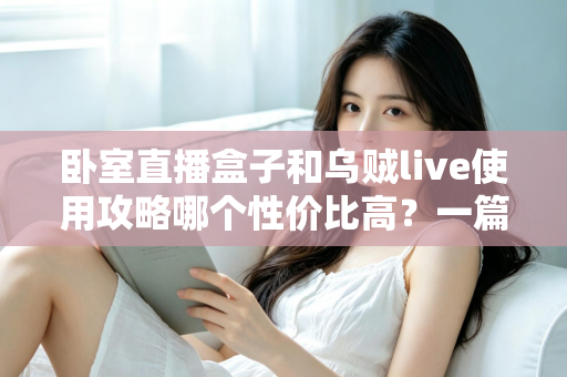 卧室直播盒子和乌贼live使用攻略哪个性价比高？一篇文章帮你选对开播装备