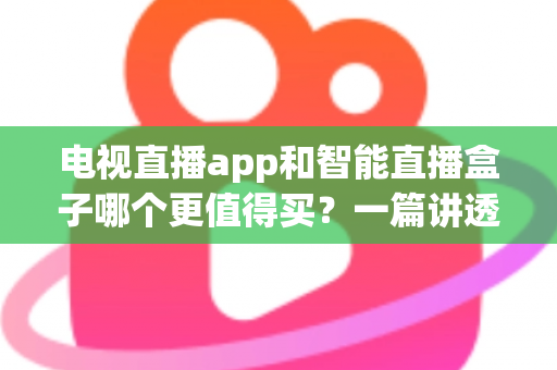 电视直播app和智能直播盒子哪个更值得买？一篇讲透选购逻辑的实用对比指南
