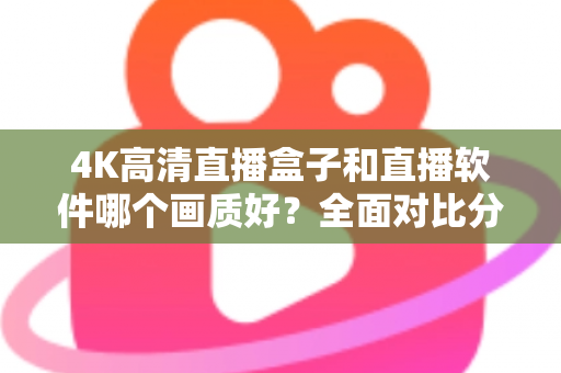 4K高清直播盒子和直播软件哪个画质好？全面对比分析帮你做出明智选择
