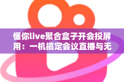 懂你live聚合盒子开会投屏用：一机搞定会议直播与无线投屏的全能方案
