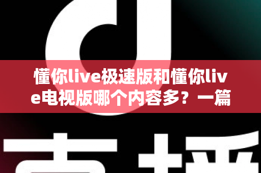 懂你live极速版和懂你live电视版哪个内容多？一篇深度对比帮你选对版本