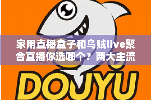 家用直播盒子和乌贼live聚合直播你选哪个？两大主流电视直播方案全方位对比评测与实用选购指南