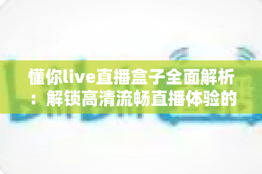 懂你live直播盒子全面解析:解锁高清流畅直播体验的智能观看新选择 懂你live直播盒子全面解析:解锁高清流畅直播体验的智能观看新选择