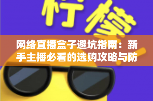 网络直播盒子避坑指南：新手主播必看的选购攻略与防坑秘籍