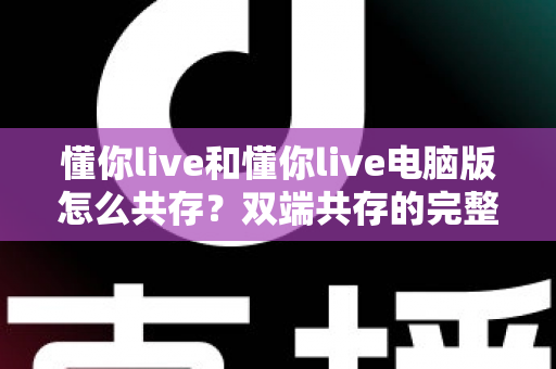 懂你live和懂你live电脑版怎么共存?双端共存的完整设置指南与实用技巧详解 懂你live和懂你live电脑版怎么共存?双端共存的完整设置指南与实用技巧详解