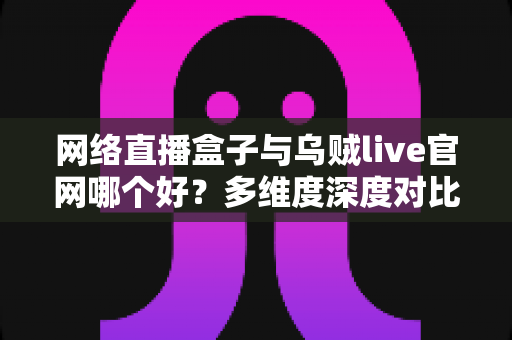 网络直播盒子与乌贼live官网哪个好？多维度深度对比帮你选出最适合的观赛方案