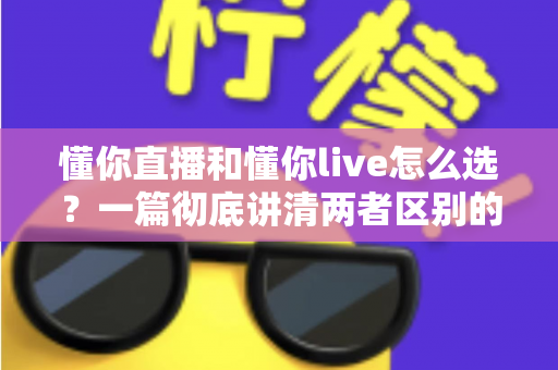 懂你直播和懂你live怎么选？一篇彻底讲清两者区别的实用选择指南