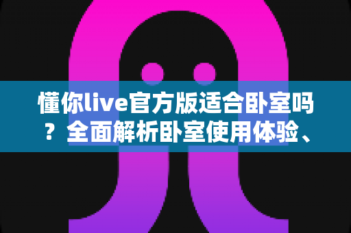 懂你live官方版适合卧室吗？全面解析卧室使用体验、优势与注意事项