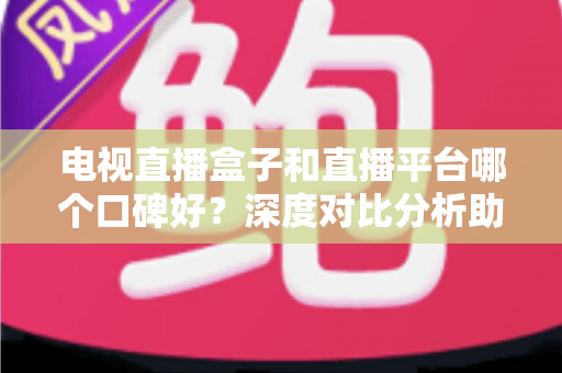 电视直播盒子和直播平台哪个口碑好?深度对比分析助你选出最佳观影视听方案 电视直播盒子和直播平台哪个口碑好?深度对比分析助你选出最佳观影视听方案