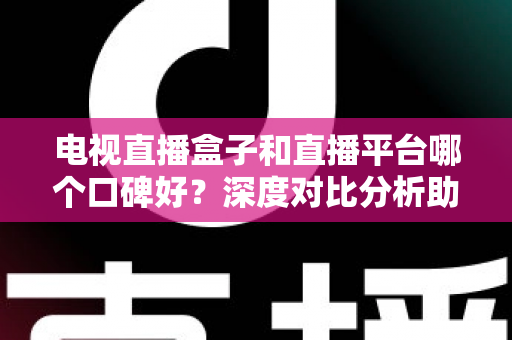 电视直播盒子和直播平台哪个口碑好？深度对比分析助你选出最佳观影视听方案