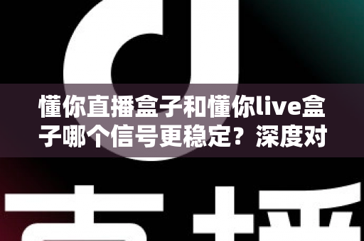 懂你直播盒子和懂你live盒子哪个信号更稳定?深度对比解析帮你选对设备 懂你直播盒子和懂你live盒子哪个信号更稳定?深度对比解析帮你选对设备