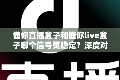 懂你直播盒子和懂你live盒子哪个信号更稳定?深度对比解析帮你选对设备 懂你直播盒子和懂你live盒子哪个信号更稳定?深度对比解析帮你选对设备