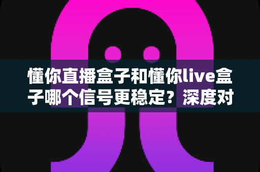 懂你直播盒子和懂你live盒子哪个信号更稳定？深度对比解析帮你选对设备
