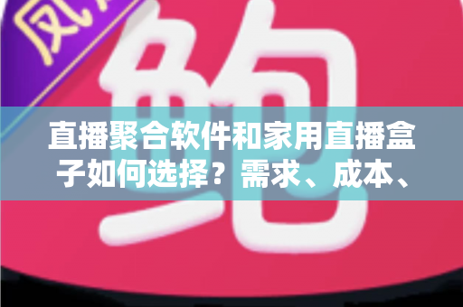 直播聚合软件和家用直播盒子如何选择?需求、成本、体验全维度对比指南 直播聚合软件和家用直播盒子如何选择?需求、成本、体验全维度对比指南