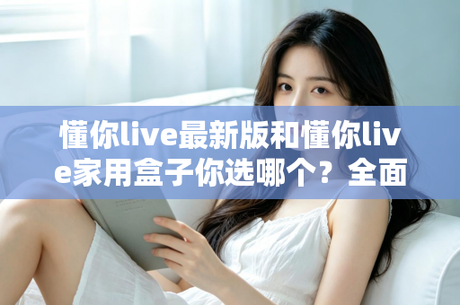 懂你live最新版和懂你live家用盒子你选哪个？全面对比助你找到最佳观影方案