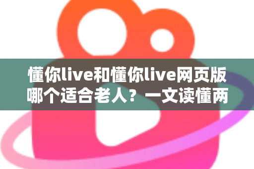 懂你live和懂你live网页版哪个适合老人?一文读懂两种方式的区别,帮长辈选出最省心的观看选择 懂你live和懂你live网页版哪个适合老人?一文读懂两种方式的区别,帮长辈选出最省心的观看选择