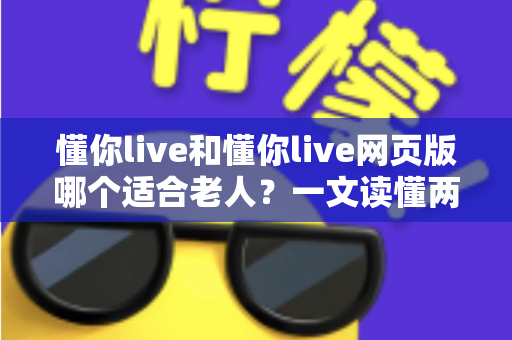 懂你live和懂你live网页版哪个适合老人？一文读懂两种方式的区别，帮长辈选出最省心的观看选择
